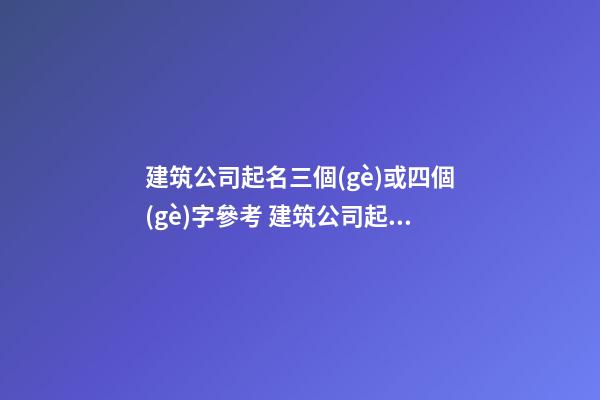 建筑公司起名三個(gè)或四個(gè)字參考 建筑公司起名大全